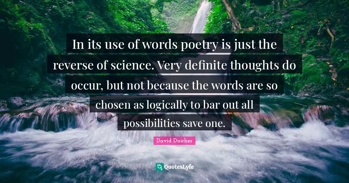In its use of words poetry is just the reverse of science. Very definite thoughts do occur, but not because the words are so chosen as logically to bar out all possibilities save one.