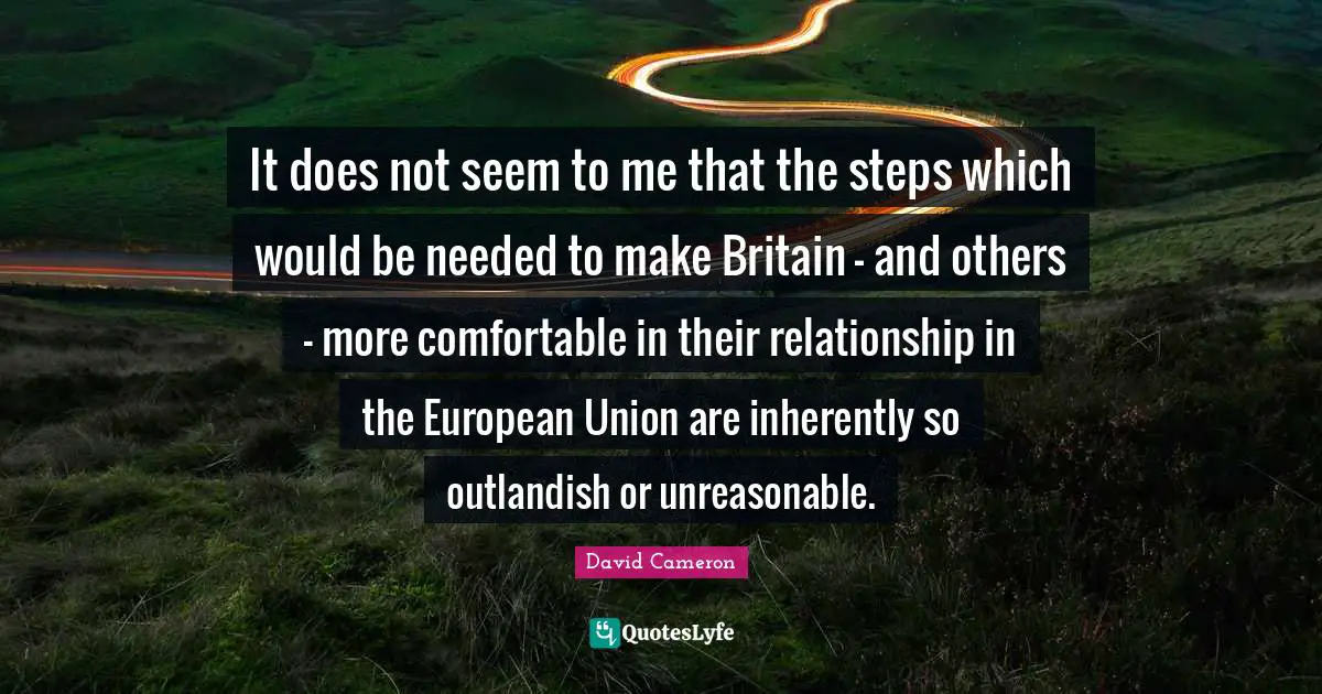 It does not seem to me that the steps which would be needed to make Britain - and others - more comfortable in their relationship in the European Union are inherently so outlandish or unreasonable.