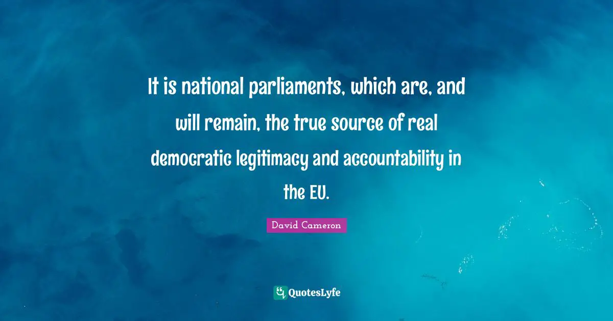 It is national parliaments, which are, and will remain, the true source of real democratic legitimacy and accountability in the EU.
