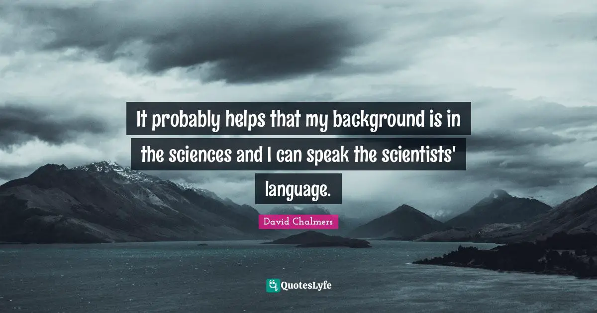 David Chalmers Quotes: "It probably helps that my background is in the sciences and I can speak the scientists' language."