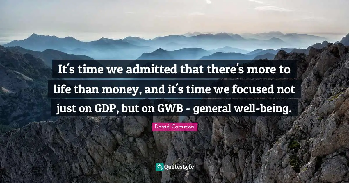 W.J. Cameron Quotes: "It's time we admitted that there's more to life than money, and it's time we focused not just on GDP, but on GWB - general well-being."