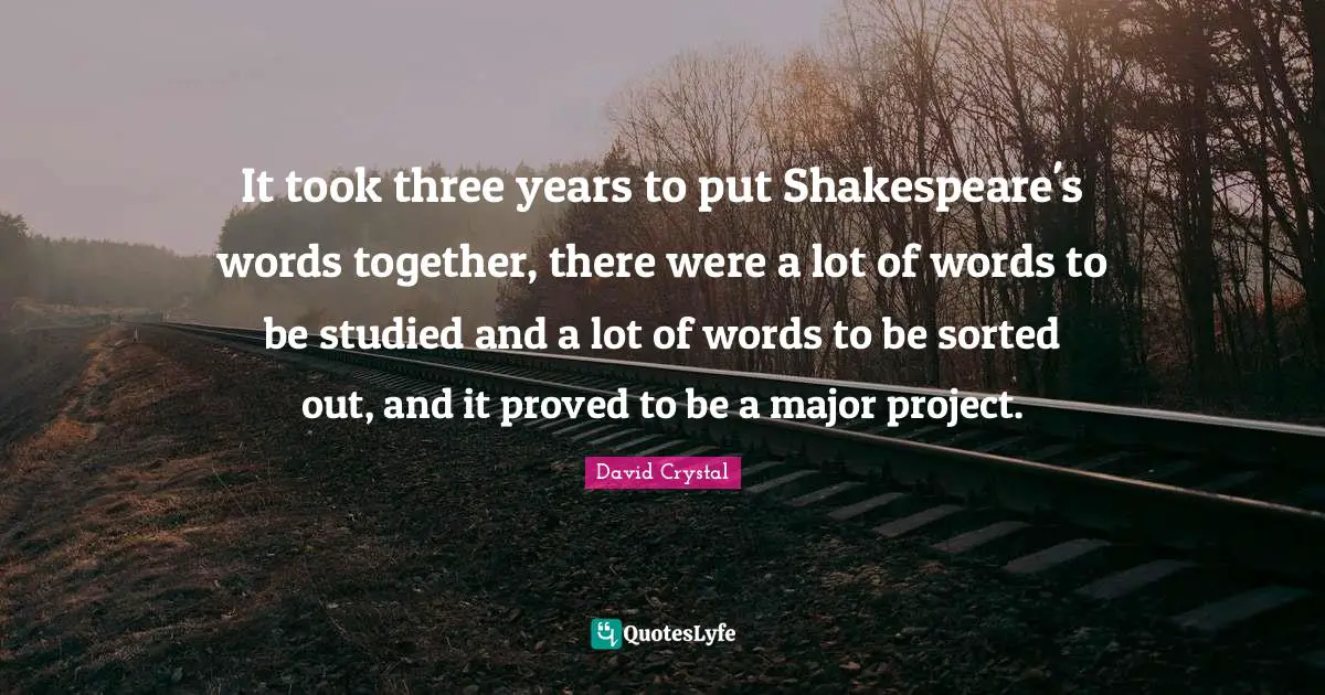 It took three years to put Shakespeare's words together, there were a lot of words to be studied and a lot of words to be sorted out, and it proved to be a major project.