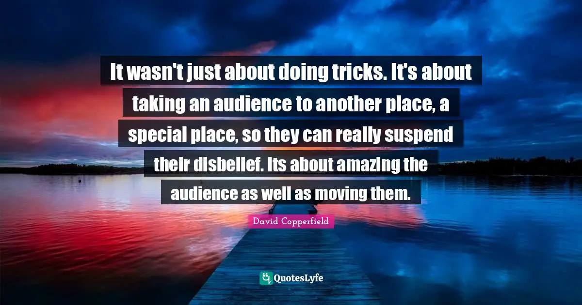 David Copperfield Quotes: "It wasn't just about doing tricks. It's about taking an audience to another place, a special place, so they can really suspend their disbelief. Its about amazing the audience as well as moving them."