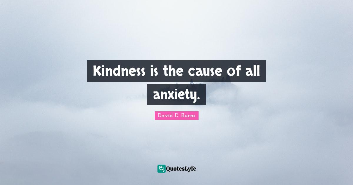 David D. Burns Quotes: "Kindness is the cause of all anxiety."