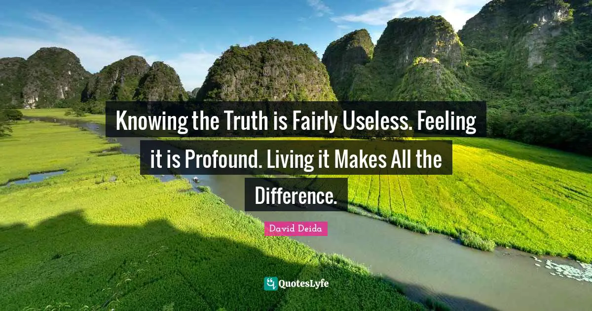 Knowing Quotes: "Knowing the Truth is Fairly Useless. Feeling it is Profound. Living it Makes All the Difference."