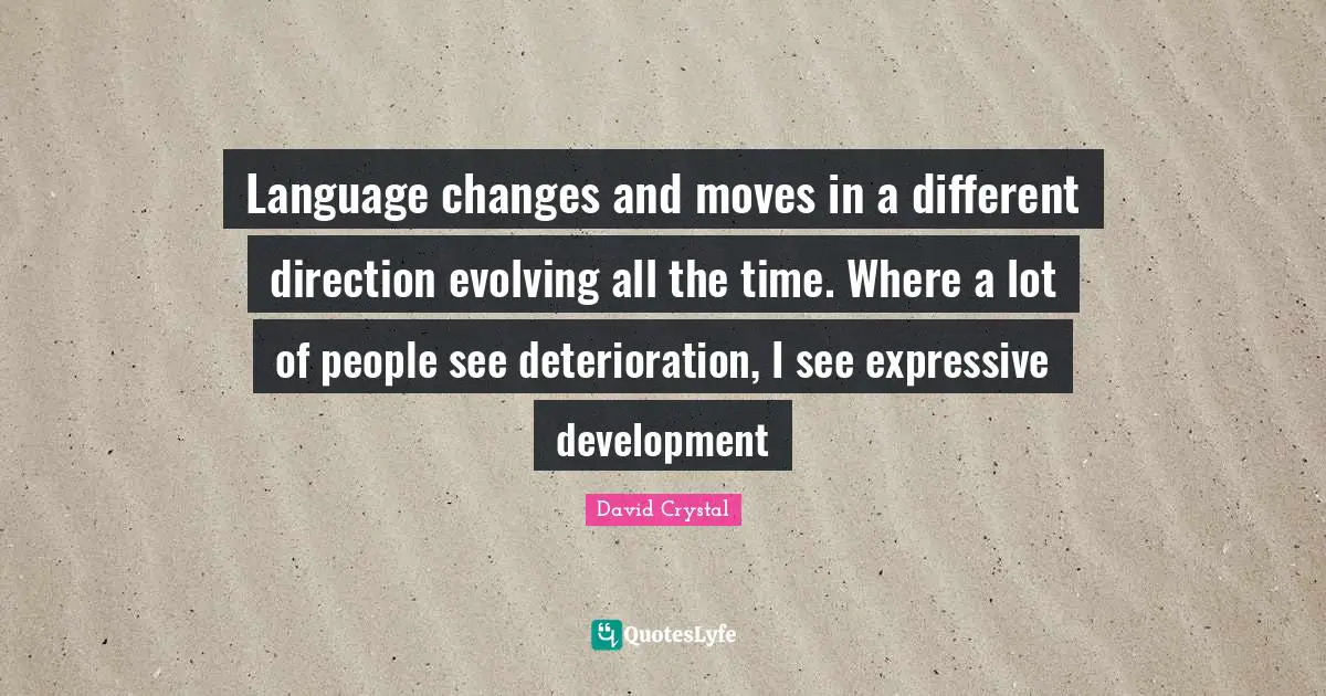 Language changes and moves in a different direction evolving all the time. Where a lot of people see deterioration, I see expressive development
