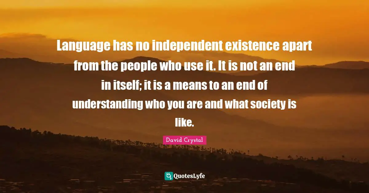 Independent Quotes: "Language has no independent existence apart from the people who use it. It is not an end in itself; it is a means to an end of understanding who you are and what society is like."