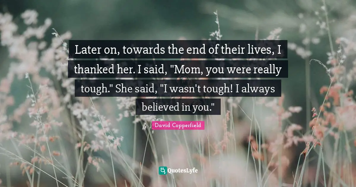 Later on, towards the end of their lives, I thanked her. I said, "Mom, you were really tough." She said, "I wasn't tough! I always believed in you."