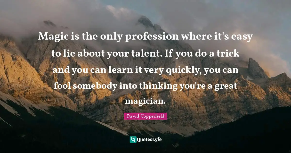 David Copperfield Quotes: "Magic is the only profession where it's easy to lie about your talent. If you do a trick and you can learn it very quickly, you can fool somebody into thinking you're a great magician."
