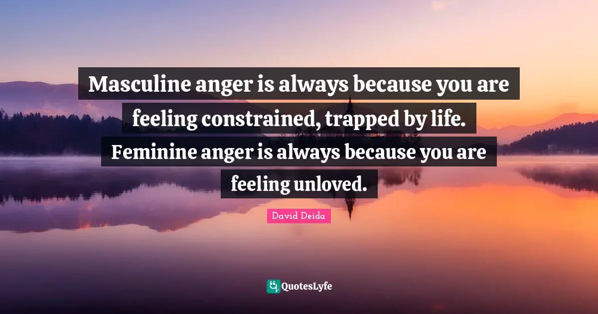 David Deida Quotes: "Masculine anger is always because you are feeling constrained, trapped by life. Feminine anger is always because you are feeling unloved."