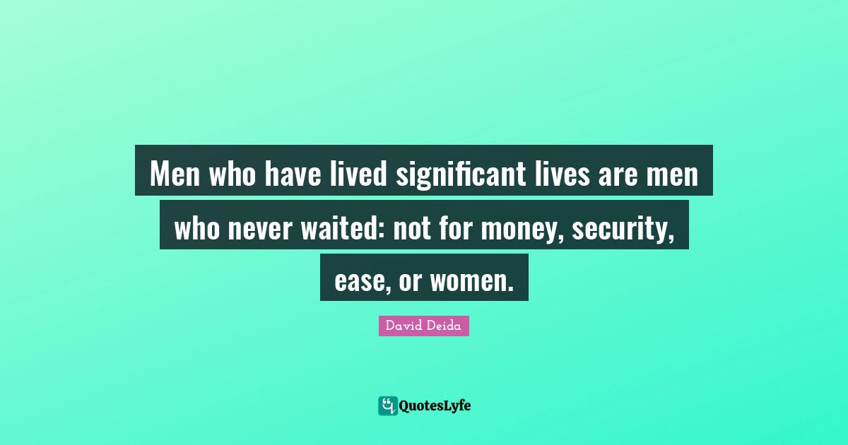 David Deida Quotes: "Men who have lived significant lives are men who never waited: not for money, security, ease, or women."