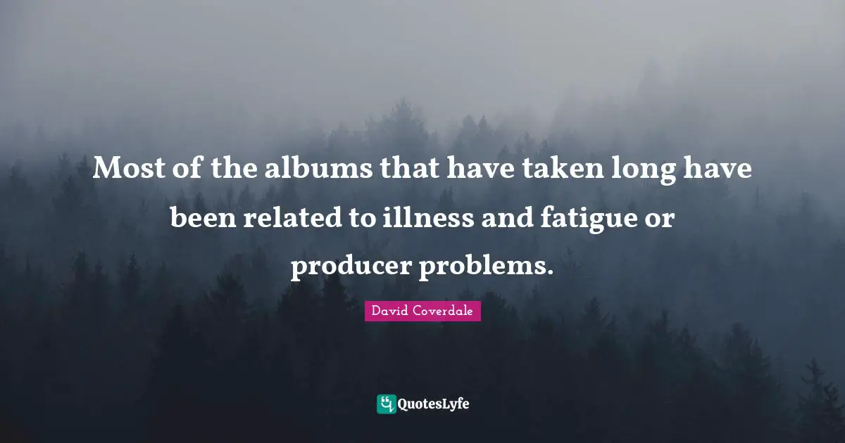 Most of the albums that have taken long have been related to illness and fatigue or producer problems.