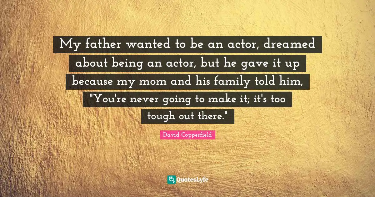 My father wanted to be an actor, dreamed about being an actor, but he gave it up because my mom and his family told him, "You're never going to make it; it's too tough out there."