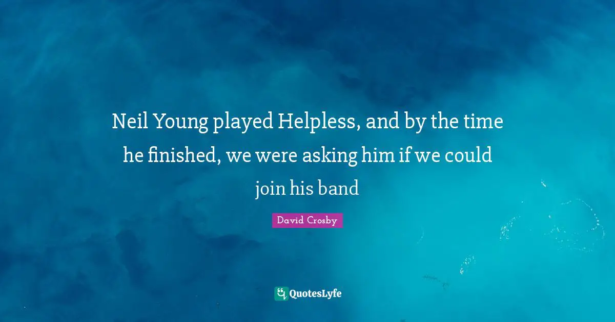 Neil Young played Helpless, and by the time he finished, we were asking him if we could join his band