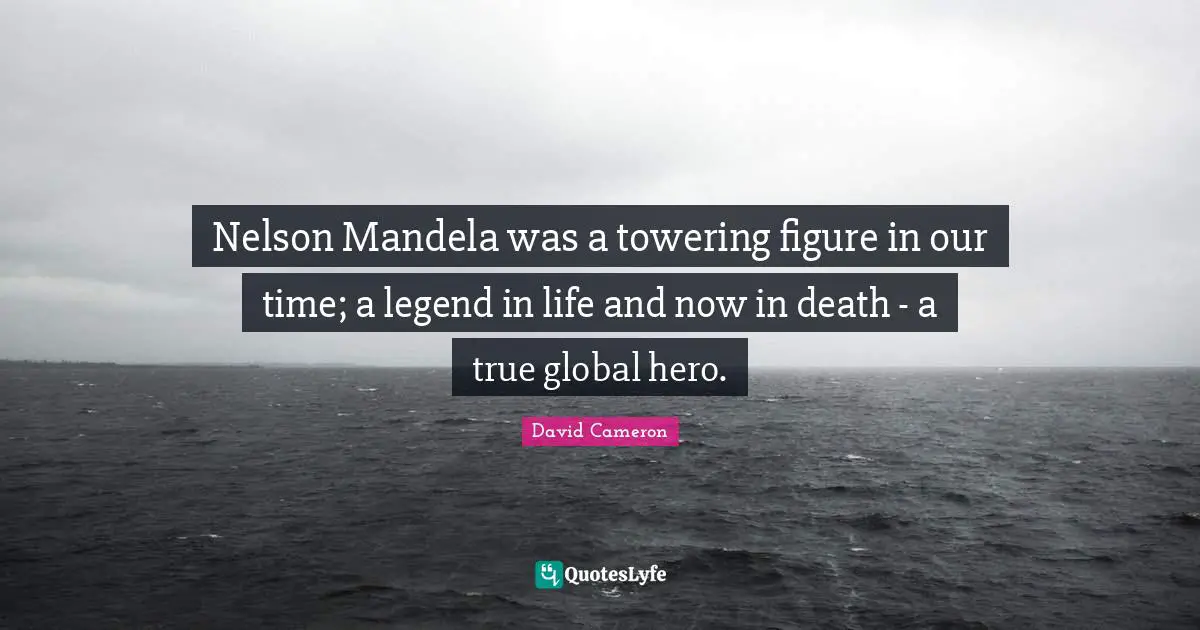 Nelson Mandela was a towering figure in our time; a legend in life and now in death - a true global hero.