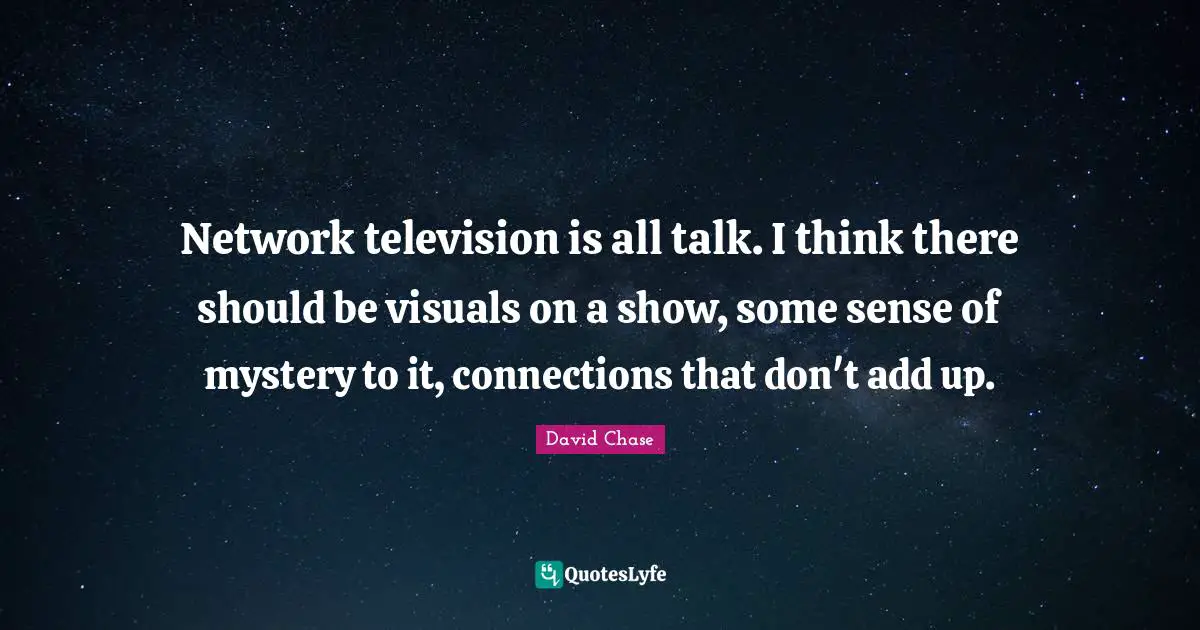 Network television is all talk. I think there should be visuals on a show, some sense of mystery to it, connections that don't add up.