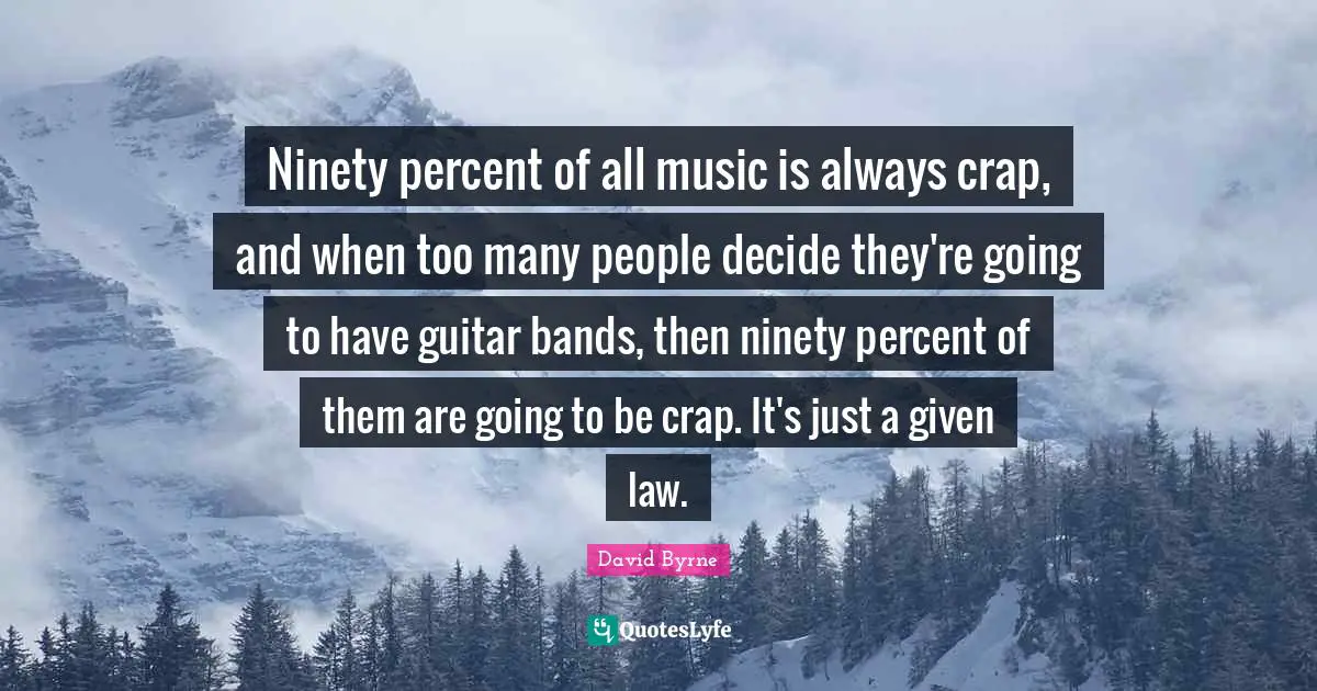 Ninety percent of all music is always crap, and when too many people decide they're going to have guitar bands, then ninety percent of them are going to be crap. It's just a given law.