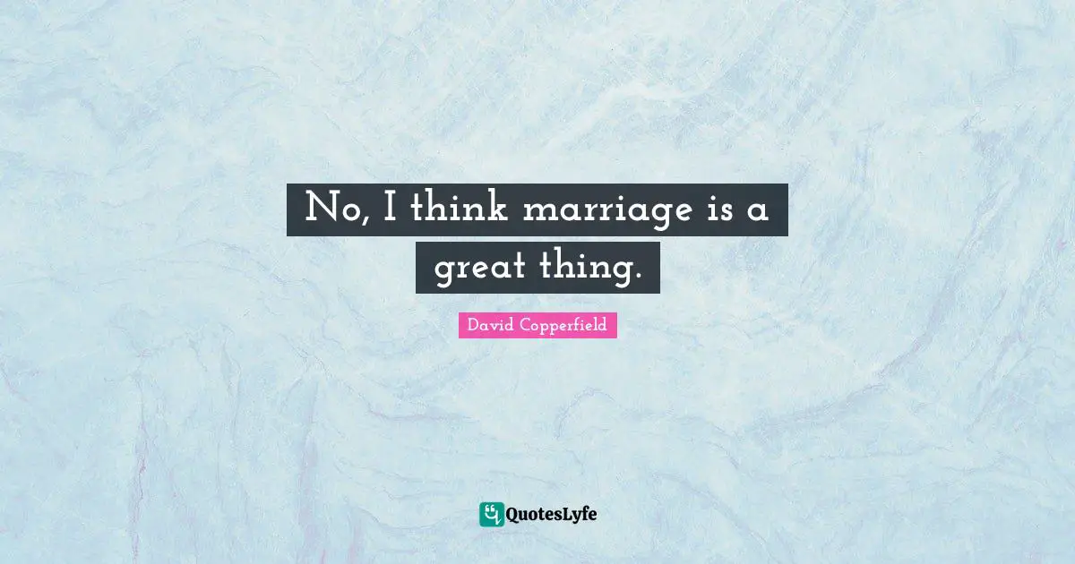 David Copperfield Quotes: "No, I think marriage is a great thing."