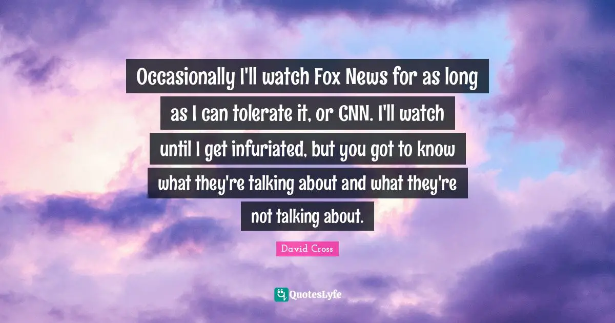 Can Not Quotes: "Occasionally I'll watch Fox News for as long as I can tolerate it, or CNN. I'll watch until I get infuriated, but you got to know what they're talking about and what they're not talking about."