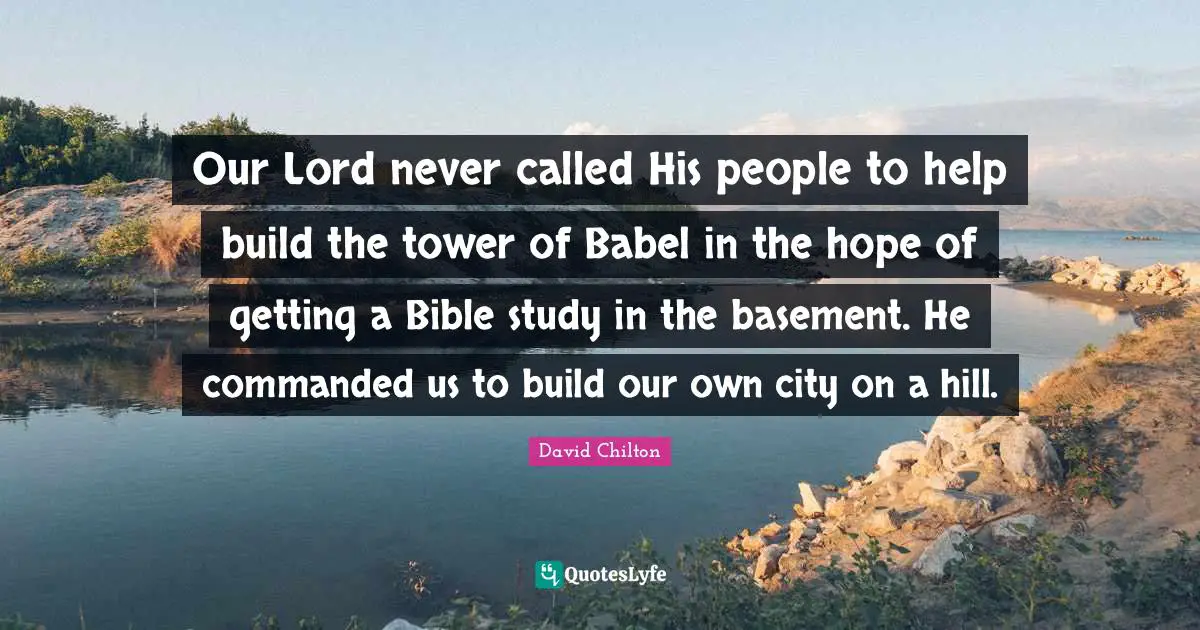 Tower Quotes: "Our Lord never called His people to help build the tower of Babel in the hope of getting a Bible study in the basement. He commanded us to build our own city on a hill."