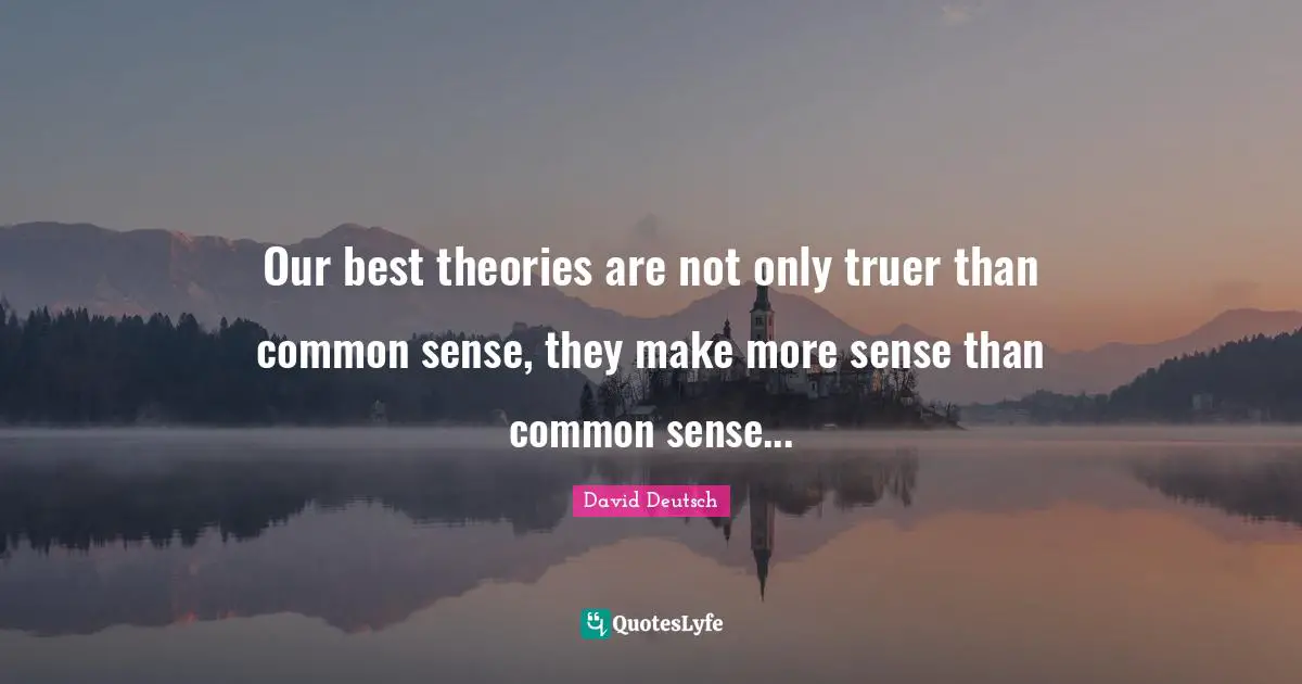 Our best theories are not only truer than common sense, they make more sense than common sense...