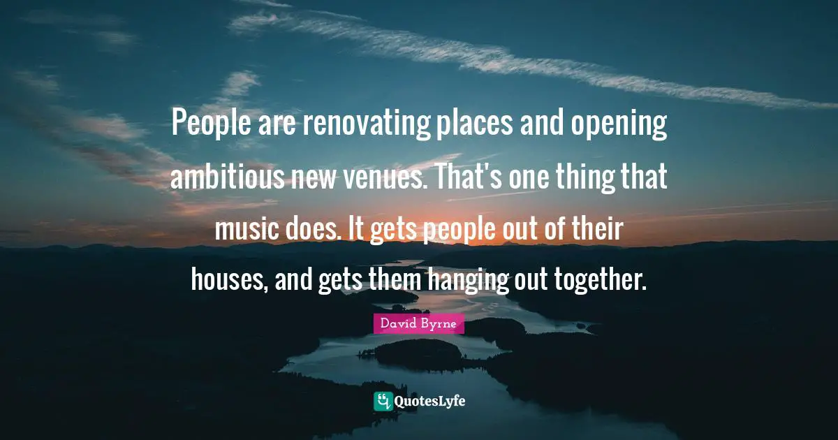 People are renovating places and opening ambitious new venues. That's one thing that music does. It gets people out of their houses, and gets them hanging out together.