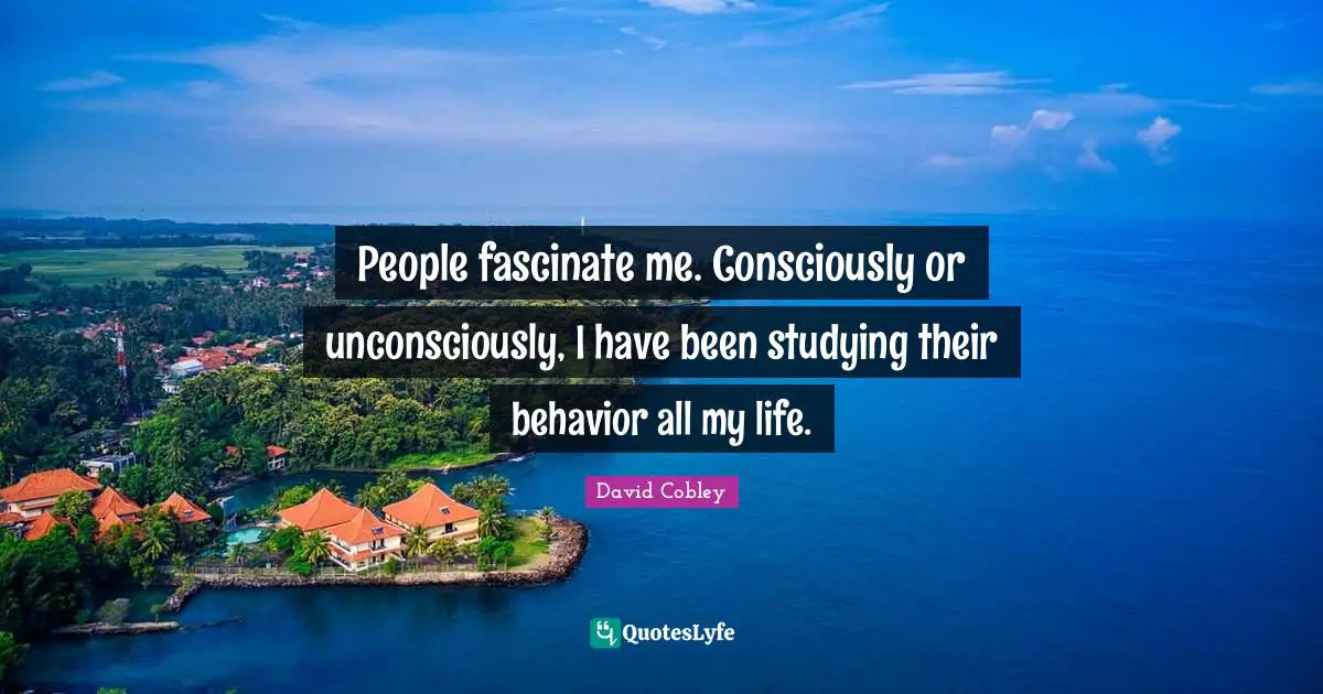 People fascinate me. Consciously or unconsciously, I have been studying their behavior all my life.