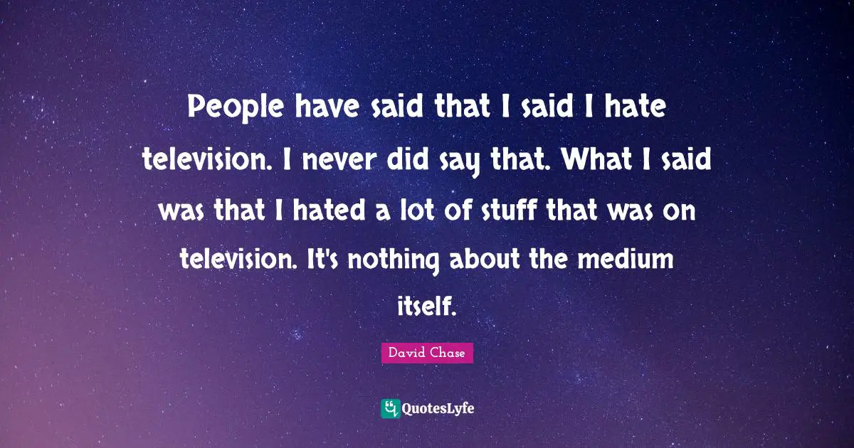 People have said that I said I hate television. I never did say that. What I said was that I hated a lot of stuff that was on television. It's nothing about the medium itself.
