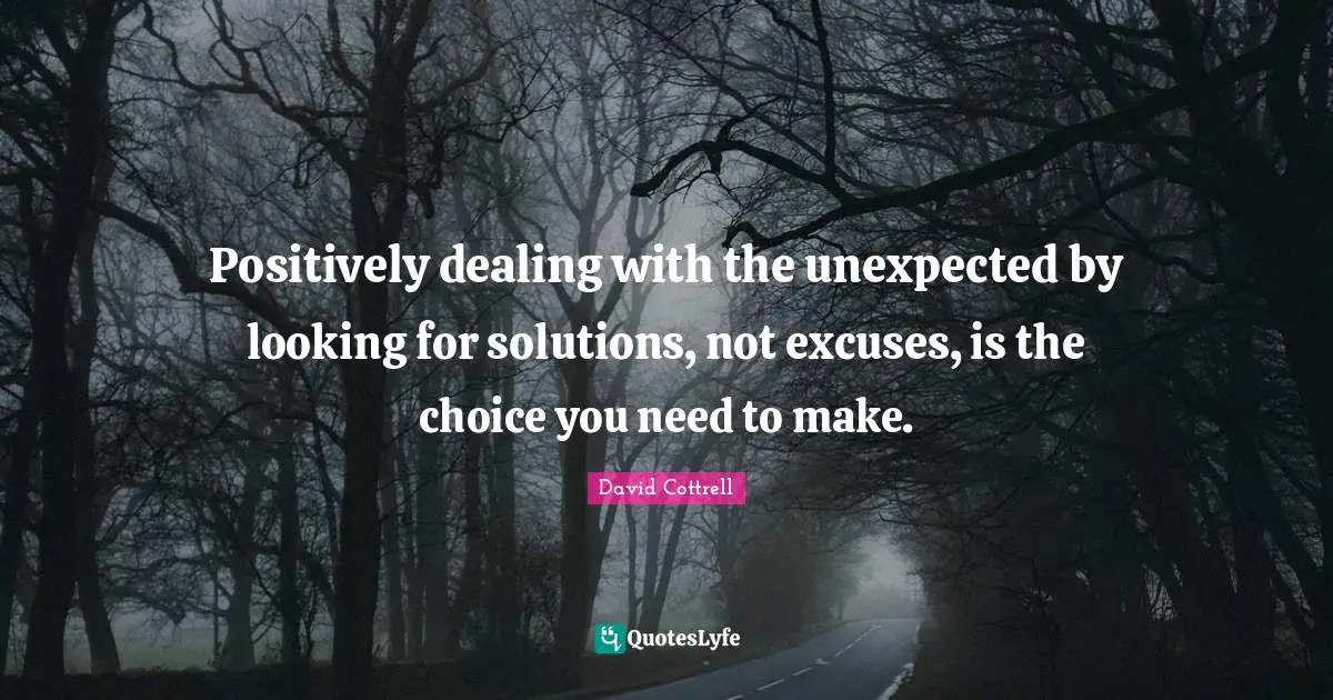 Positively dealing with the unexpected by looking for solutions, not excuses, is the choice you need to make.