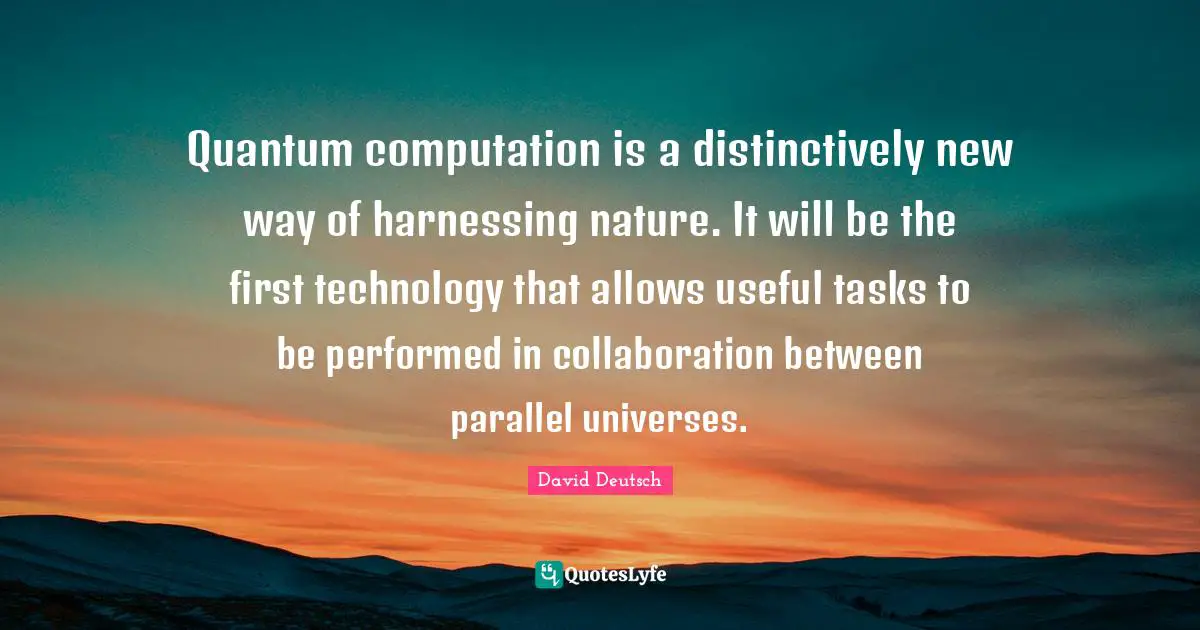 Quantum Quotes: "Quantum computation is a distinctively new way of harnessing nature. It will be the first technology that allows useful tasks to be performed in collaboration between parallel universes."