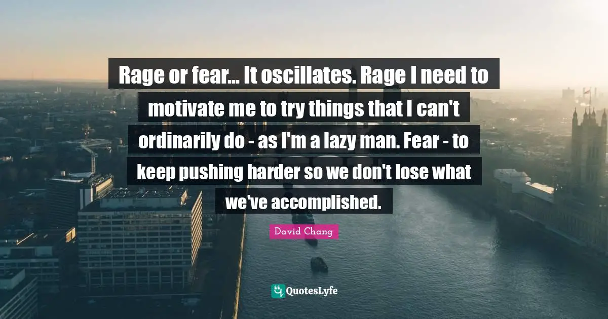 Lazy Man Quotes: "Rage or fear... It oscillates. Rage I need to motivate me to try things that I can't ordinarily do - as I'm a lazy man. Fear - to keep pushing harder so we don't lose what we've accomplished."