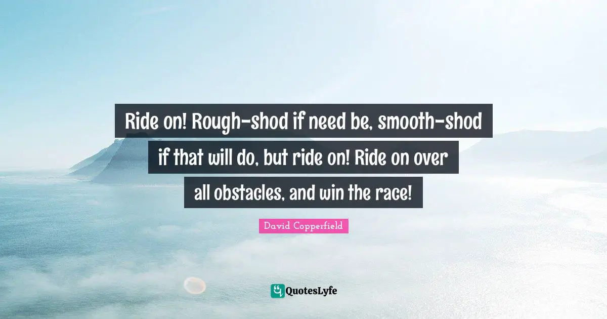 David Copperfield Quotes: "Ride on! Rough-shod if need be, smooth-shod if that will do, but ride on! Ride on over all obstacles, and win the race!"