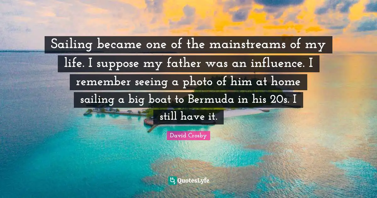 Sailing became one of the mainstreams of my life. I suppose my father was an influence. I remember seeing a photo of him at home sailing a big boat to Bermuda in his 20s. I still have it.