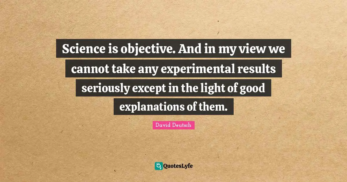 Science is objective. And in my view we cannot take any experimental results seriously except in the light of good explanations of them.