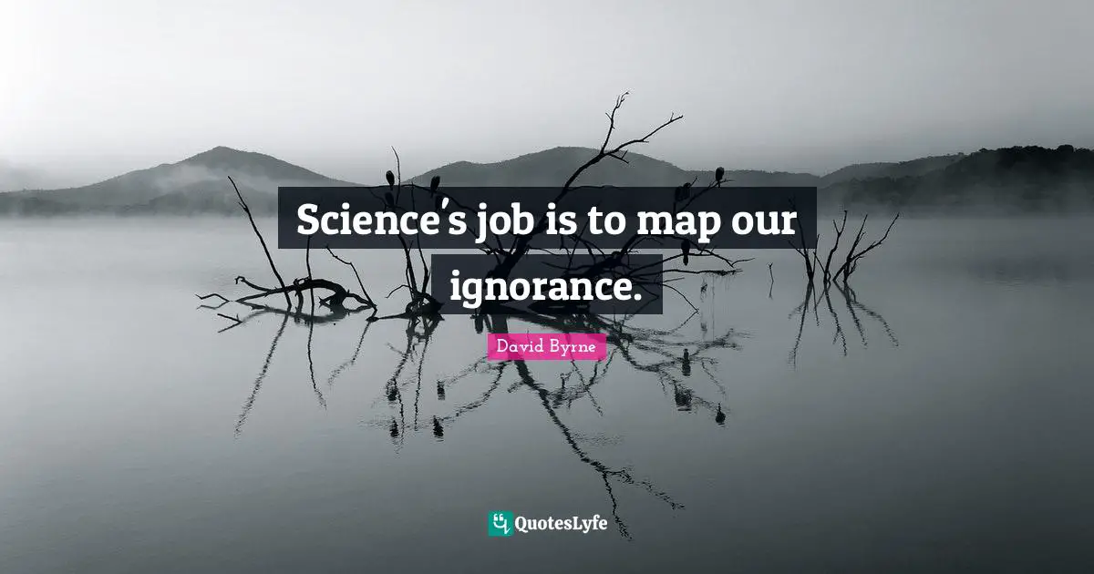 Science's job is to map our ignorance.