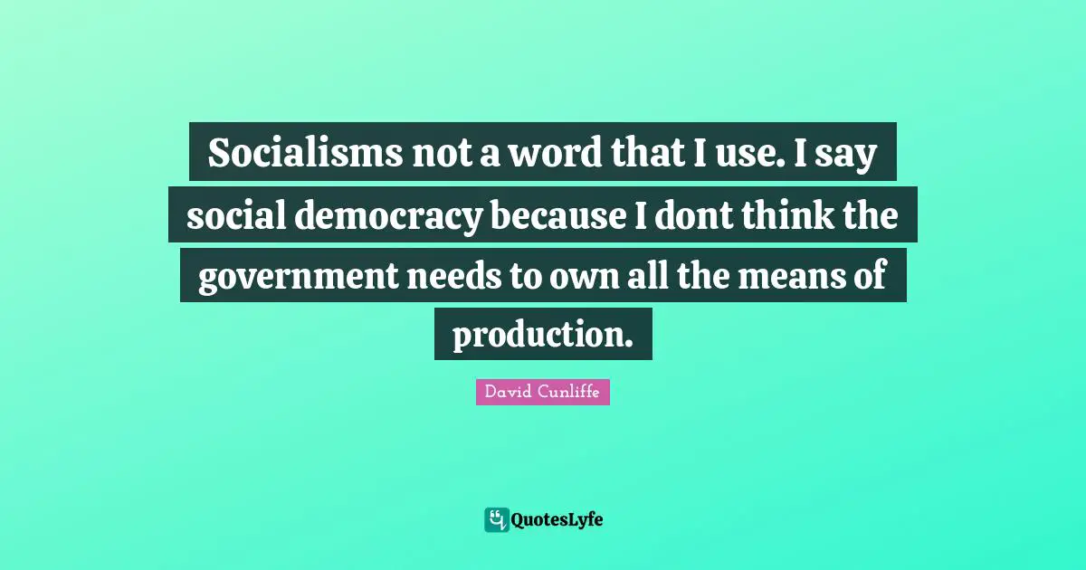 Socialisms not a word that I use. I say social democracy because I dont think the government needs to own all the means of production.