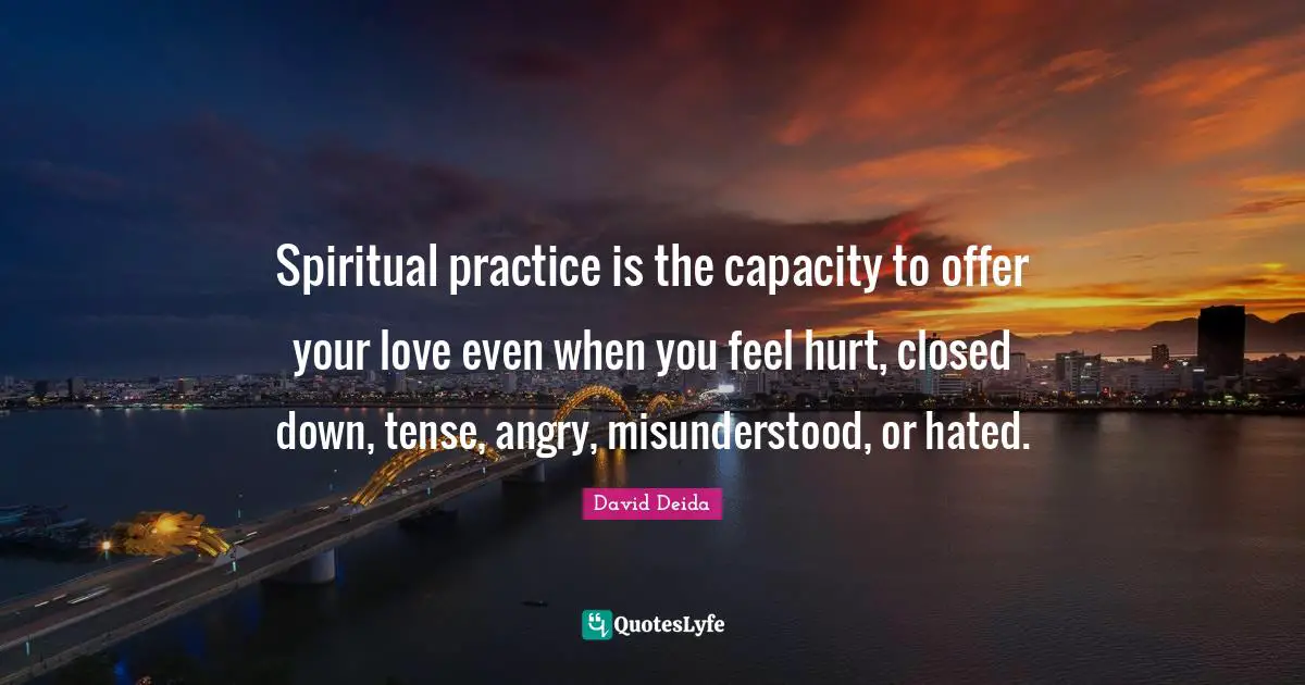 Spiritual Practice Quotes: "Spiritual practice is the capacity to offer your love even when you feel hurt, closed down, tense, angry, misunderstood, or hated."