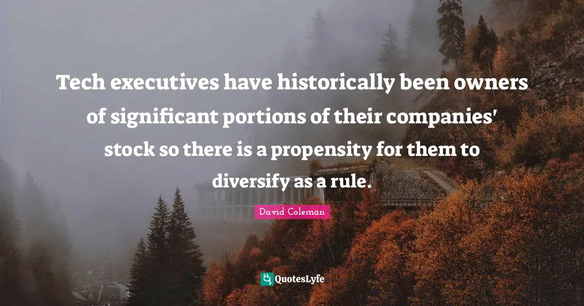 Propensity Quotes: "Tech executives have historically been owners of significant portions of their companies' stock so there is a propensity for them to diversify as a rule."