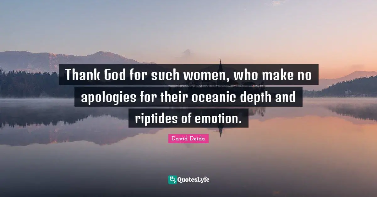 Thank God Quotes: "Thank God for such women, who make no apologies for their oceanic depth and riptides of emotion."
