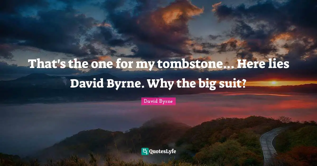 That's the one for my tombstone... Here lies David Byrne. Why the big suit?