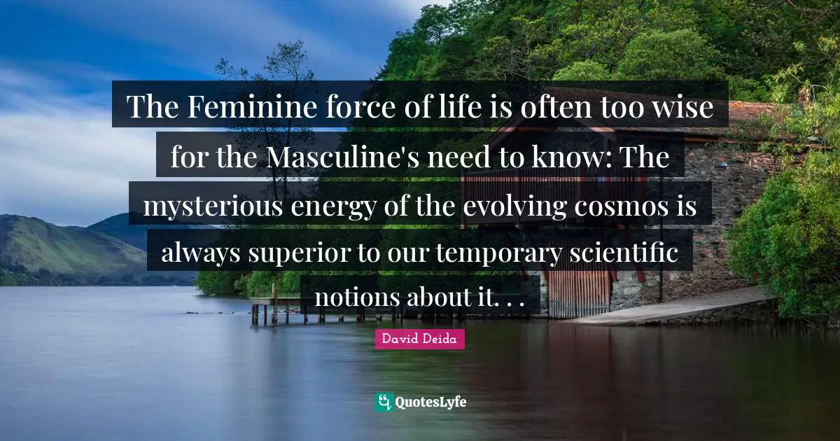 David Deida Quotes: "The Feminine force of life is often too wise for the Masculine's need to know: The mysterious energy of the evolving cosmos is always superior to our temporary scientific notions about it. . ."