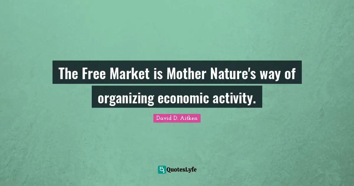 The Free Market is Mother Nature's way of organizing economic activity.