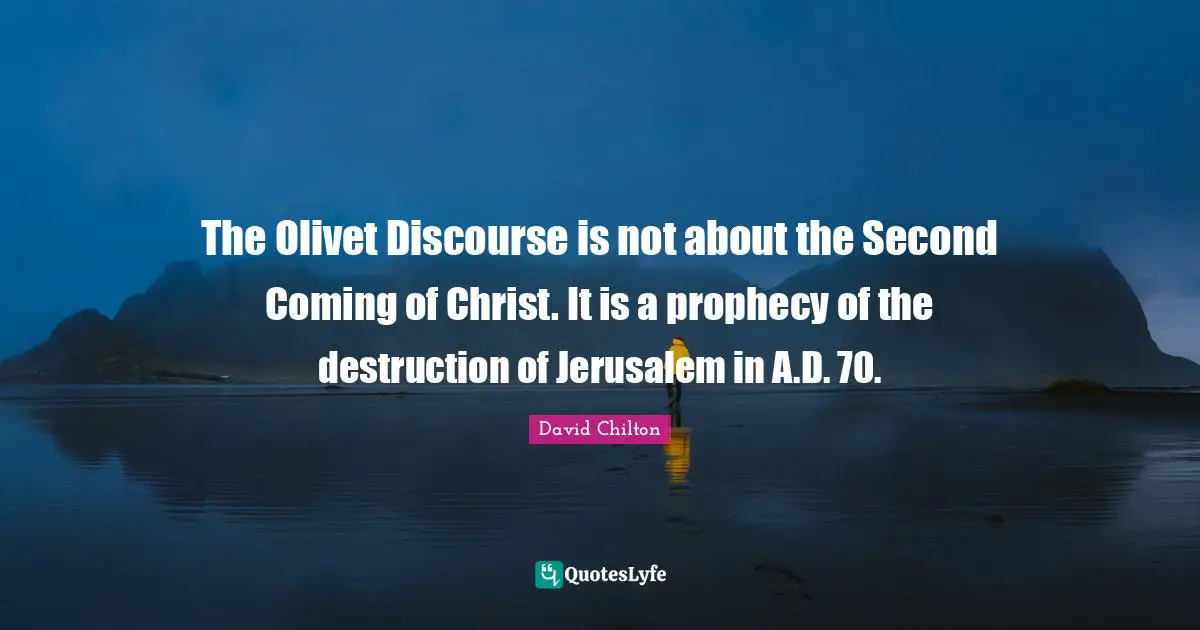 Prophecy Quotes: "The Olivet Discourse is not about the Second Coming of Christ. It is a prophecy of the destruction of Jerusalem in A.D. 70."