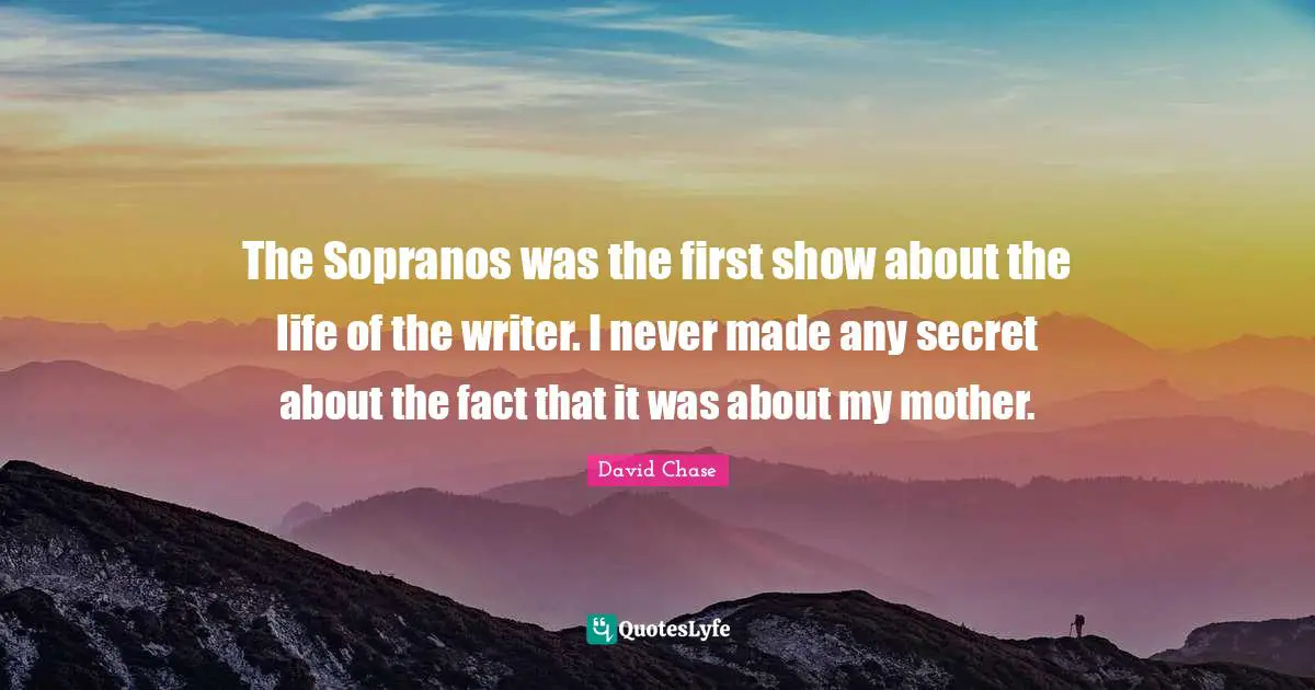 The Sopranos was the first show about the life of the writer. I never made any secret about the fact that it was about my mother.