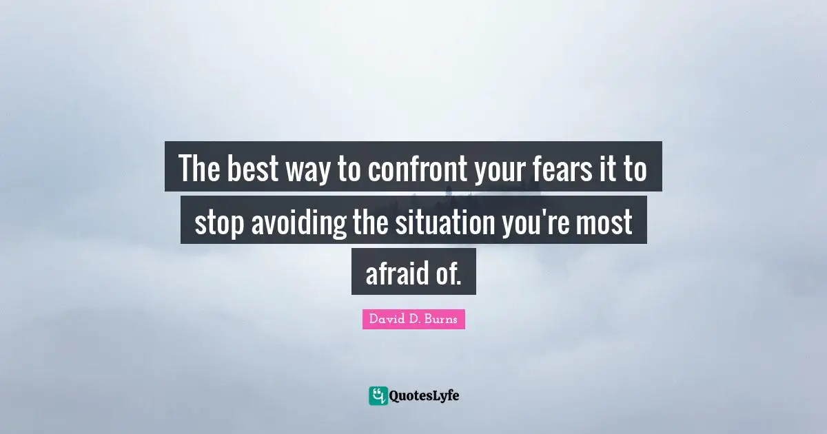 David D. Burns Quotes: "The best way to confront your fears it to stop avoiding the situation you're most afraid of."