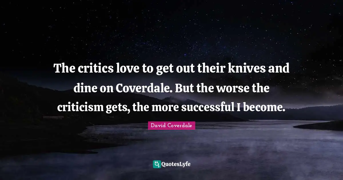 The critics love to get out their knives and dine on Coverdale. But the worse the criticism gets, the more successful I become.