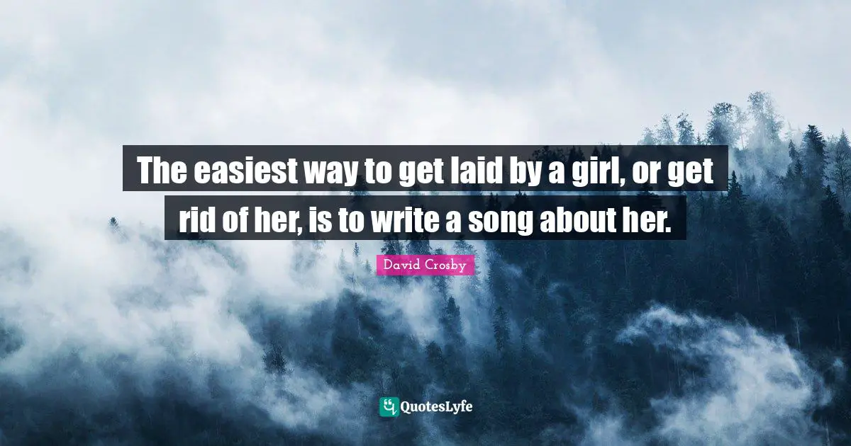 The easiest way to get laid by a girl, or get rid of her, is to write a song about her.