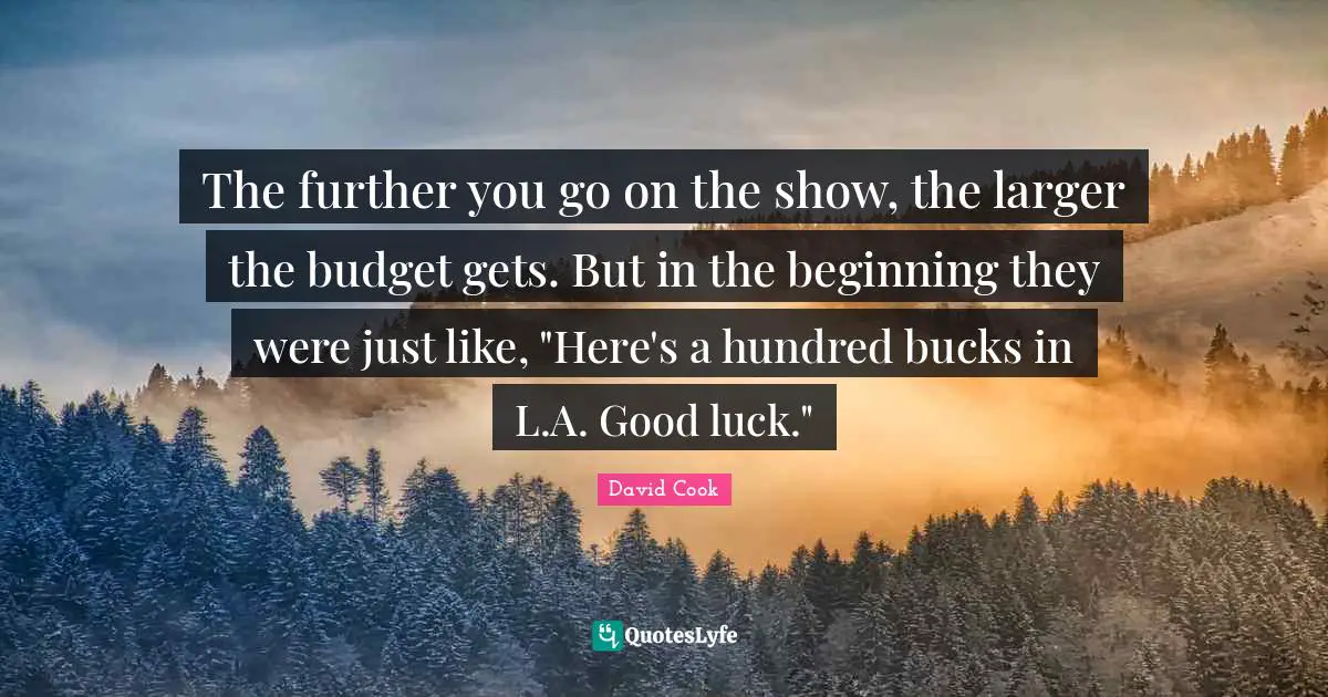 The further you go on the show, the larger the budget gets. But in the beginning they were just like, "Here's a hundred bucks in L.A. Good luck."