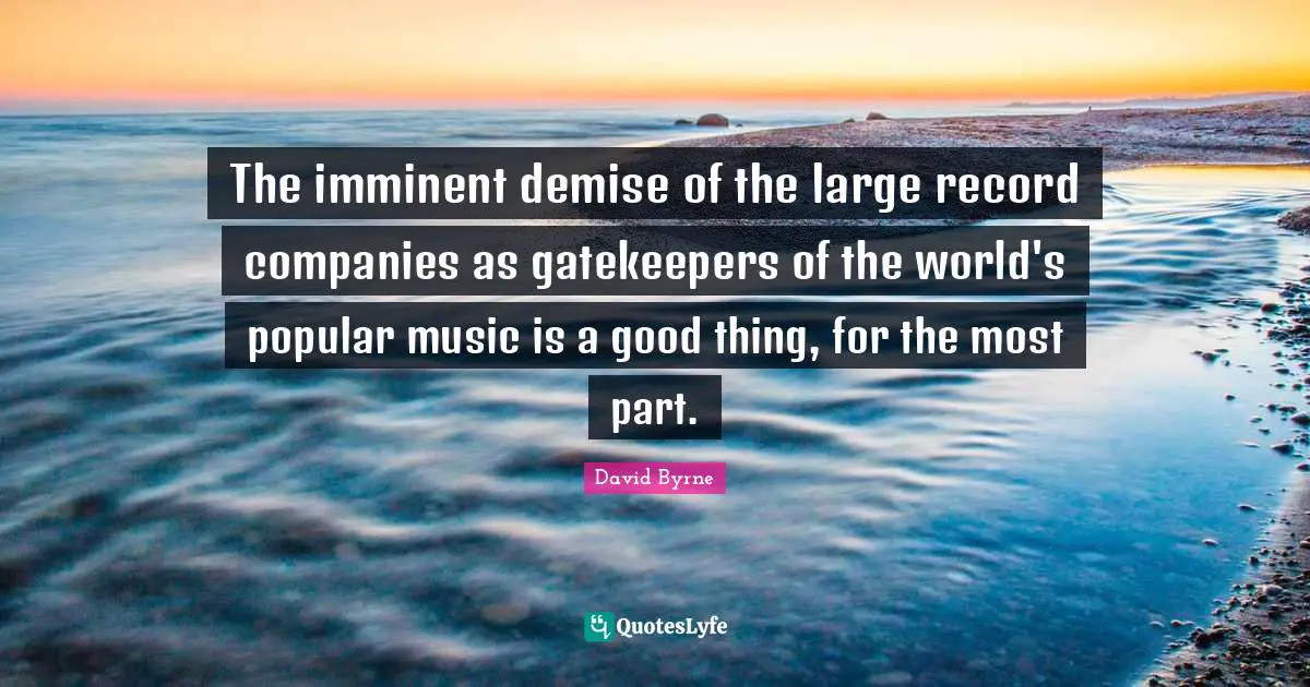 Companies Quotes: "The imminent demise of the large record companies as gatekeepers of the world's popular music is a good thing, for the most part."