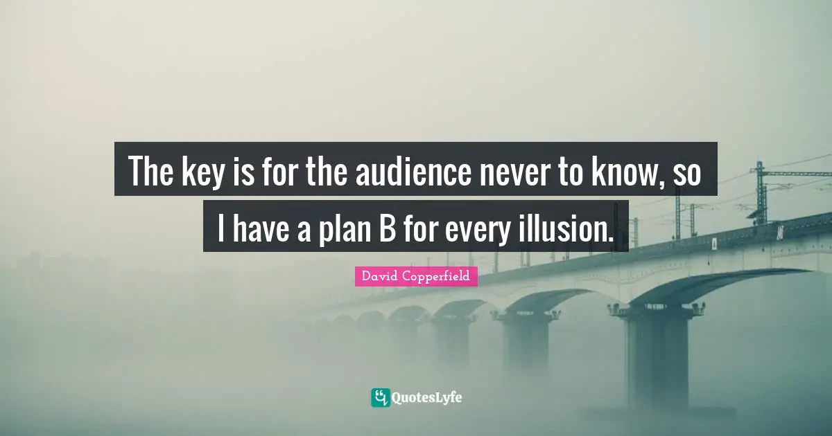 David Copperfield Quotes: "The key is for the audience never to know, so I have a plan B for every illusion."